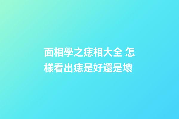 面相學之痣相大全 怎樣看出痣是好還是壞